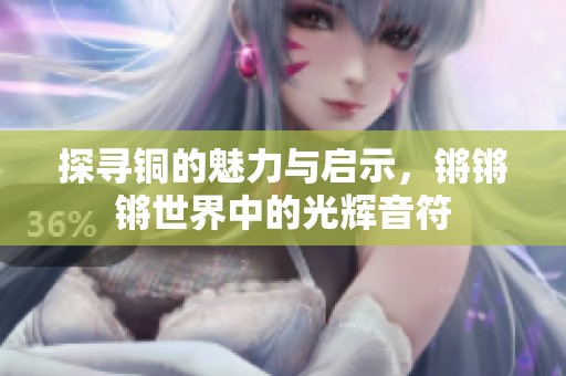 探寻铜的魅力与启示，锵锵锵世界中的光辉音符