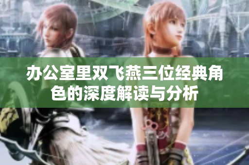 办公室里双飞燕三位经典角色的深度解读与分析