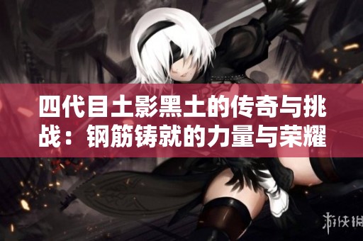 四代目土影黑土的传奇与挑战：钢筋铸就的力量与荣耀之路