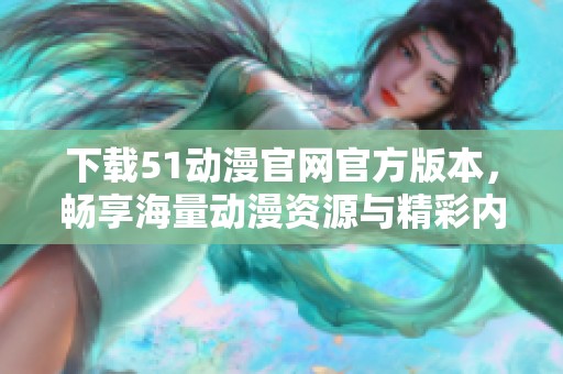 下载51动漫官网官方版本，畅享海量动漫资源与精彩内容