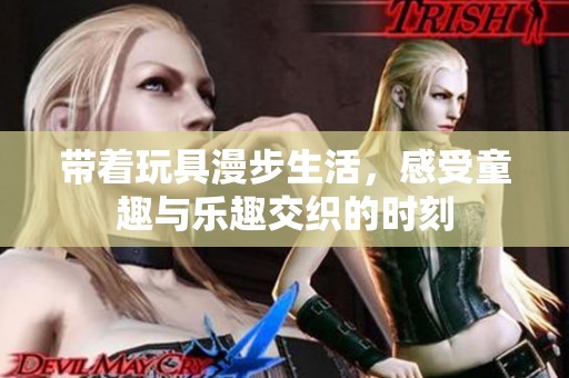带着玩具漫步生活，感受童趣与乐趣交织的时刻