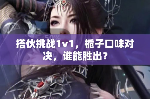 搭伙挑战1v1，栀子口味对决，谁能胜出？