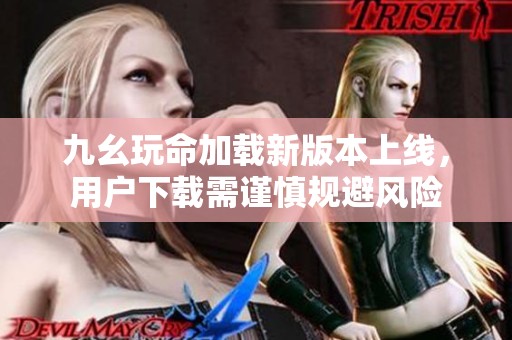 九幺玩命加载新版本上线，用户下载需谨慎规避风险
