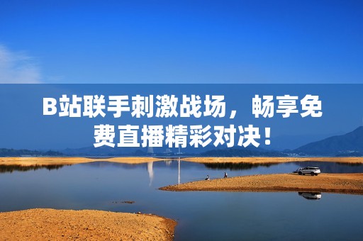 B站联手刺激战场，畅享免费直播精彩对决！