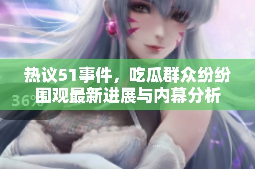 热议51事件，吃瓜群众纷纷围观最新进展与内幕分析
