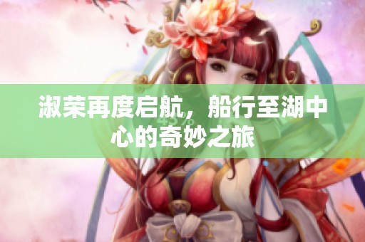 淑荣再度启航，船行至湖中心的奇妙之旅