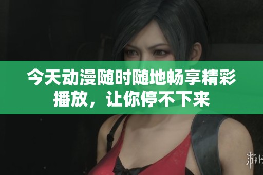 今天动漫随时随地畅享精彩播放，让你停不下来