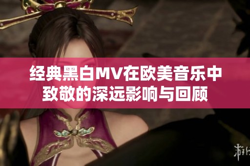 经典黑白MV在欧美音乐中致敬的深远影响与回顾