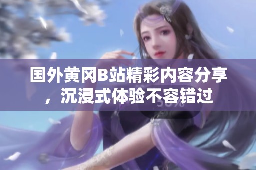 国外黄冈B站精彩内容分享，沉浸式体验不容错过
