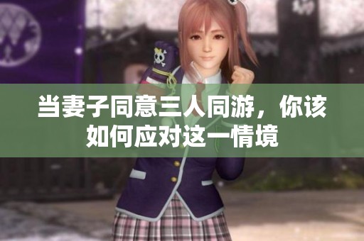 当妻子同意三人同游，你该如何应对这一情境