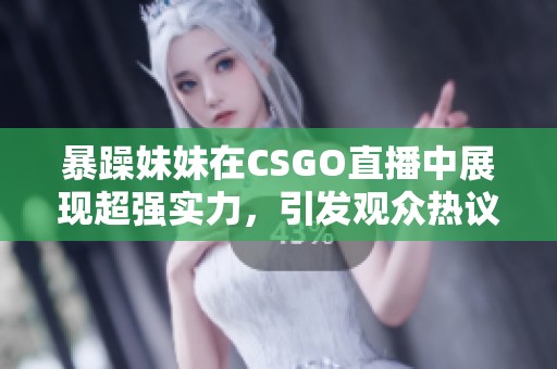 暴躁妹妹在CSGO直播中展现超强实力，引发观众热议
