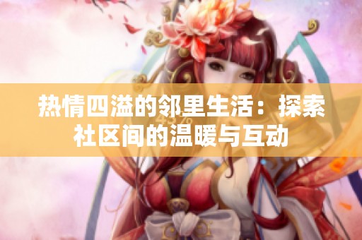 热情四溢的邻里生活：探索社区间的温暖与互动