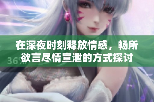在深夜时刻释放情感，畅所欲言尽情宣泄的方式探讨