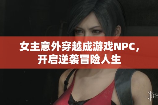 女主意外穿越成游戏NPC，开启逆袭冒险人生