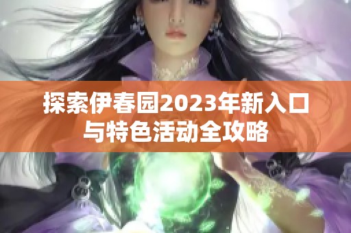 探索伊春园2023年新入口与特色活动全攻略