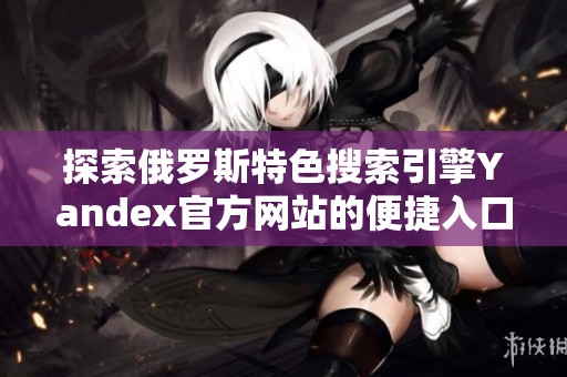 探索俄罗斯特色搜索引擎Yandex官方网站的便捷入口