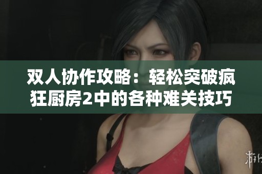 双人协作攻略：轻松突破疯狂厨房2中的各种难关技巧分享