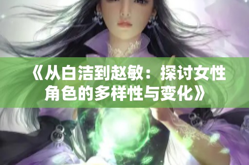 《从白洁到赵敏：探讨女性角色的多样性与变化》