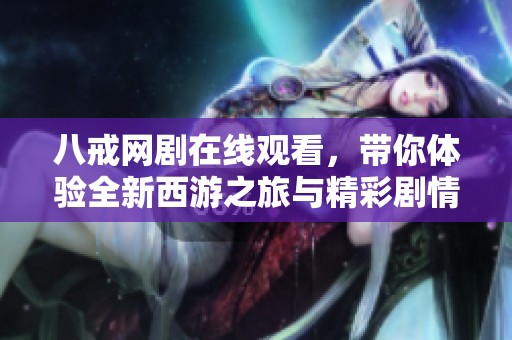 八戒网剧在线观看，带你体验全新西游之旅与精彩剧情