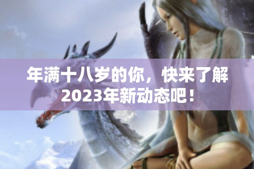 年满十八岁的你，快来了解2023年新动态吧！