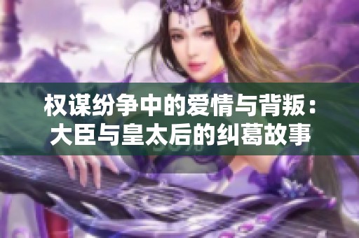 权谋纷争中的爱情与背叛：大臣与皇太后的纠葛故事