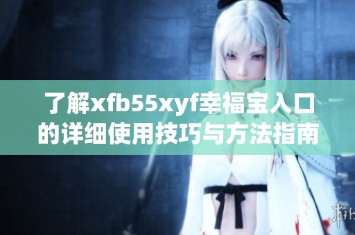 了解xfb55xyf幸福宝入口的详细使用技巧与方法指南