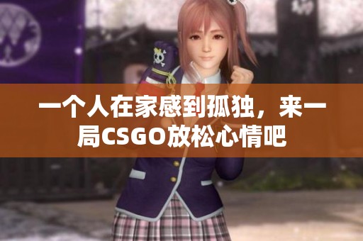 一个人在家感到孤独，来一局CSGO放松心情吧
