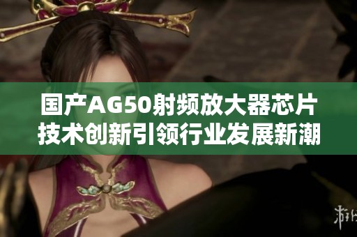 国产AG50射频放大器芯片技术创新引领行业发展新潮流