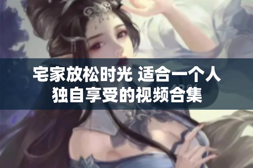 宅家放松时光 适合一个人独自享受的视频合集