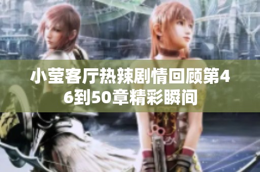 小莹客厅热辣剧情回顾第46到50章精彩瞬间