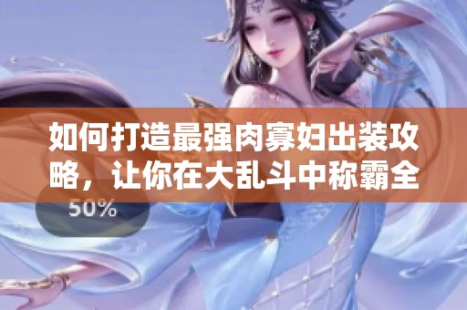 如何打造最强肉寡妇出装攻略，让你在大乱斗中称霸全场