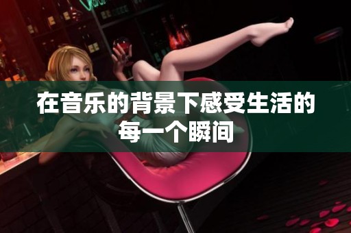 在音乐的背景下感受生活的每一个瞬间