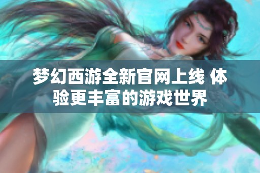 梦幻西游全新官网上线 体验更丰富的游戏世界