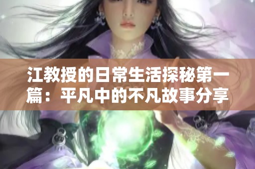 江教授的日常生活探秘第一篇：平凡中的不凡故事分享
