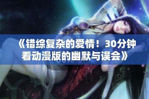 《错综复杂的爱情！30分钟看动漫版的幽默与误会》