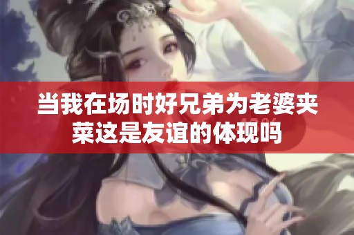 当我在场时好兄弟为老婆夹菜这是友谊的体现吗