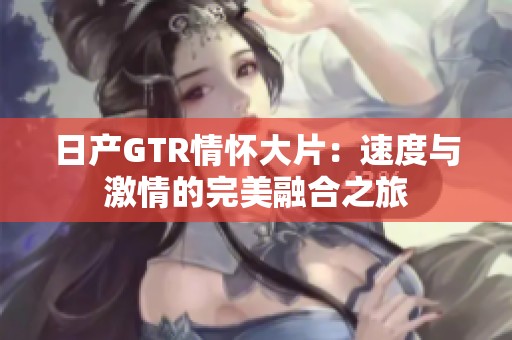 日产GTR情怀大片：速度与激情的完美融合之旅