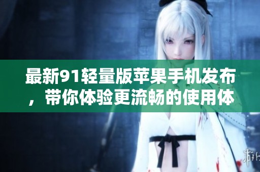 最新91轻量版苹果手机发布，带你体验更流畅的使用体验