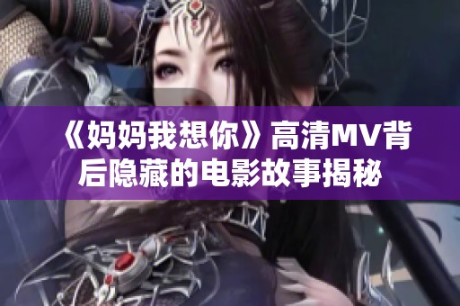 《妈妈我想你》高清MV背后隐藏的电影故事揭秘