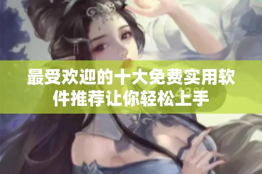 最受欢迎的十大免费实用软件推荐让你轻松上手