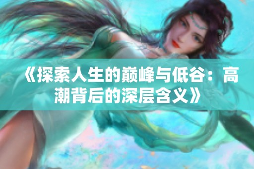 《探索人生的巅峰与低谷：高潮背后的深层含义》