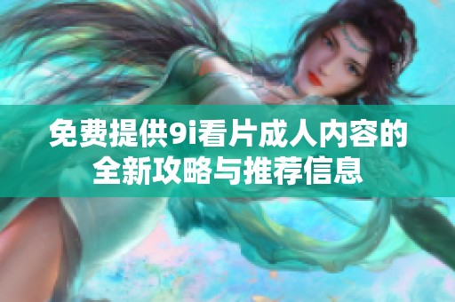 免费提供9i看片成人内容的全新攻略与推荐信息