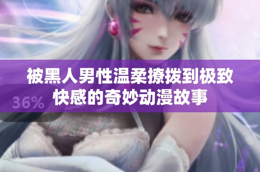被黑人男性温柔撩拨到极致快感的奇妙动漫故事