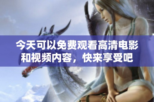 今天可以免费观看高清电影和视频内容，快来享受吧