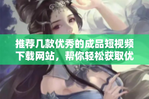 推荐几款优秀的成品短视频下载网站，帮你轻松获取优质内容