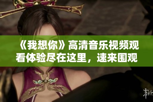 《我想你》高清音乐视频观看体验尽在这里，速来围观！