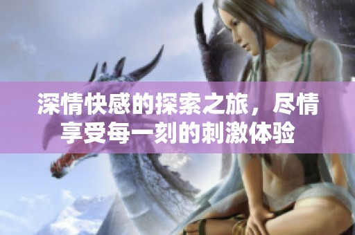 深情快感的探索之旅，尽情享受每一刻的刺激体验