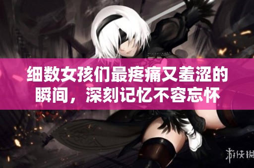 细数女孩们最疼痛又羞涩的瞬间，深刻记忆不容忘怀