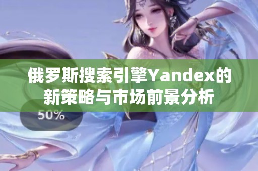 俄罗斯搜索引擎Yandex的新策略与市场前景分析