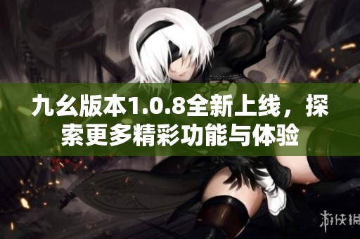 九幺版本1.0.8全新上线，探索更多精彩功能与体验